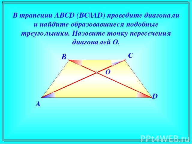 В трапеции ABCD (BC||AD) проведите диагонали и найдите образовавшиеся подобные треугольники. Назовите точку пересечения диагоналей O. A B C D O