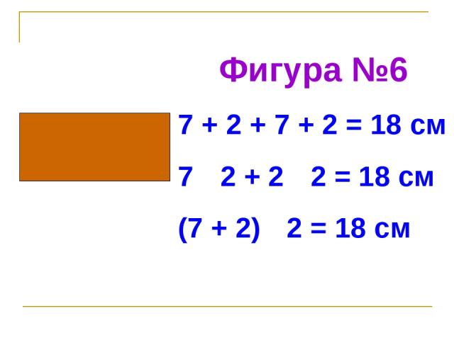 Фигура №6 7 + 2 + 7 + 2 = 18 см 7 · 2 + 2 · 2 = 18 см (7 + 2) · 2 = 18 см