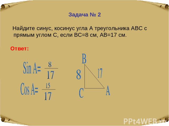 Задача № 2 Найдите синус, косинус угла А треугольника АВС с прямым углом С, если ВС=8 см, АВ=17 см. Ответ: