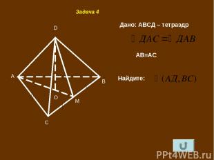 B A C D M O Задача 4 Дано: АВСД – тетраэдр АВ=АС Найдите: