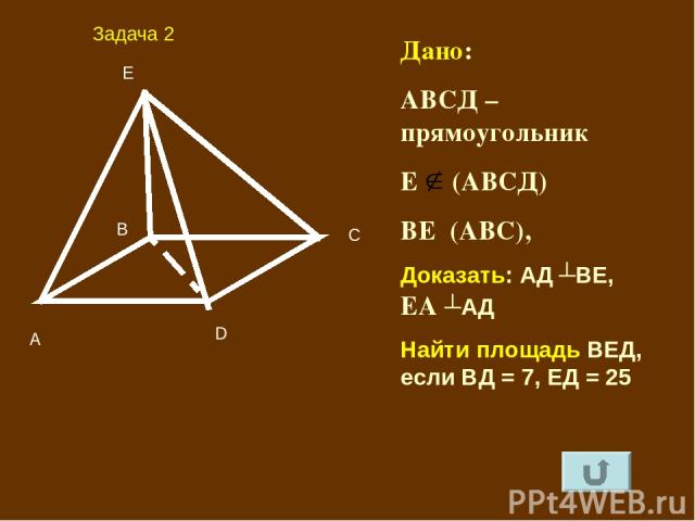 А B C D E Дано: АВСД – прямоугольник Е (АВСД) ВЕ┴(АВС), Доказать: АД ┴ВЕ, ЕА ┴АД Найти площадь ВЕД, если ВД = 7, ЕД = 25 Задача 2