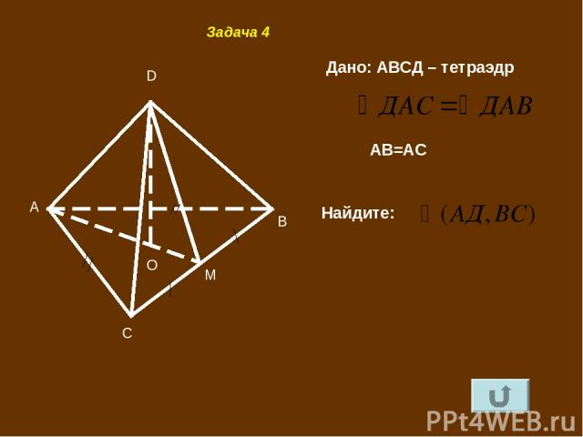 B A C D M O Задача 4 Дано: АВСД – тетраэдр АВ=АС Найдите: