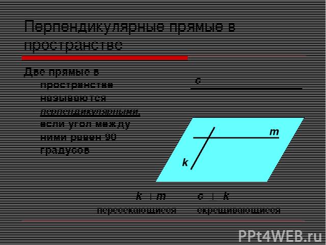 Перпендикулярные прямые в пространстве Две прямые в пространстве называются перпендикулярными, если угол между ними равен 90 градусов c m k k m c k скрещивающиеся пересекающиеся