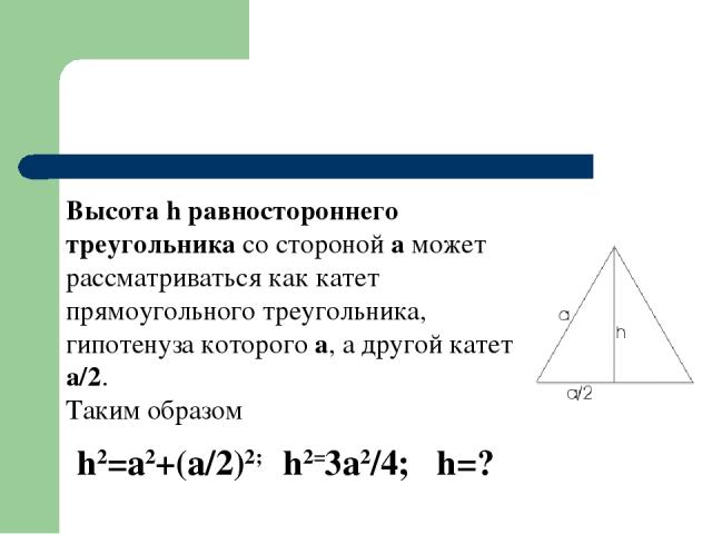 Высота h равностороннего треугольника со стороной а может рассматриваться как катет прямоугольного треугольника, гипотенуза которого а, а другой катет а/2. Таким образом h2=a2+(a/2)2; h2=3a2/4; h=?
