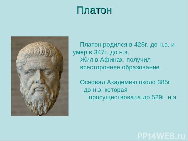 Платон Платон родился в 428г. до н.э. и умер в 347г. до н.э. Жил в Афинах, получил всестороннее образование. Основал Академию около 385г. до н.э, которая просуществовала до 529г. н.э.