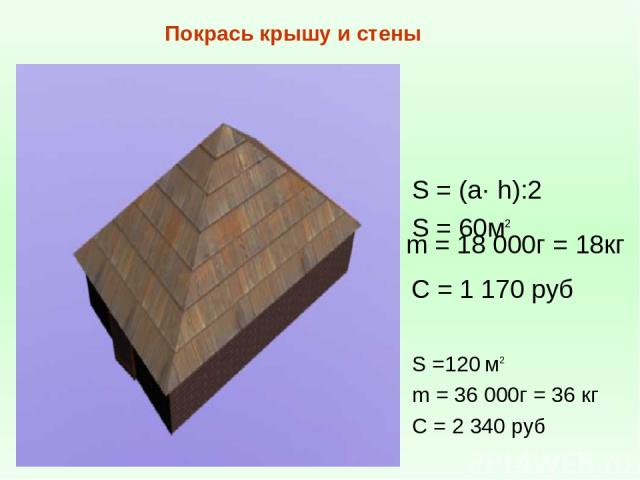 m = 18 000г = 18кг C = 1 170 руб Покрась крышу и стены S =120 м2 m = 36 000г = 36 кг C = 2 340 руб S = (a· h):2 S = 60м2
