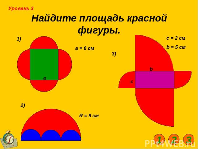 Найдите площадь красной фигуры. 1) 2) 3) а а = 6 см R = 9 см c = 2 см b = 5 см Уровень 3