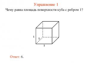 Упражнение 1 Чему равна площадь поверхности куба с ребром 1? Ответ: 6.
