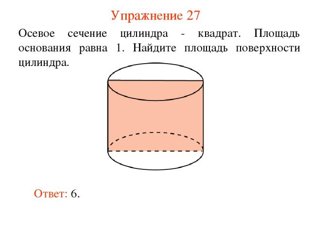 Упражнение 27 Осевое сечение цилиндра - квадрат. Площадь основания равна 1. Найдите площадь поверхности цилиндра. Ответ: 6.