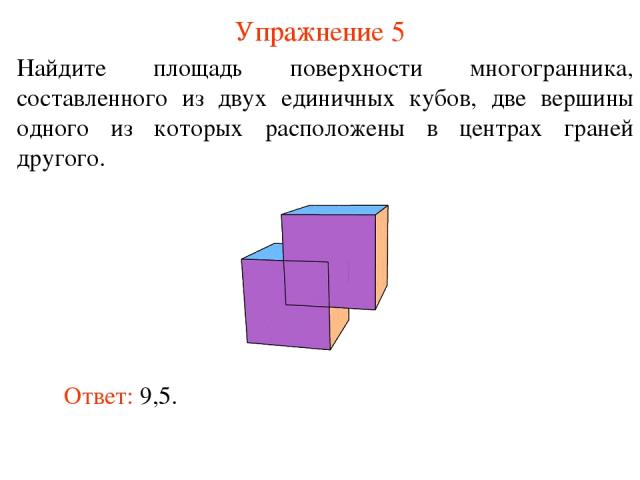 Упражнение 5 Найдите площадь поверхности многогранника, составленного из двух единичных кубов, две вершины одного из которых расположены в центрах граней другого. Ответ: 9,5.