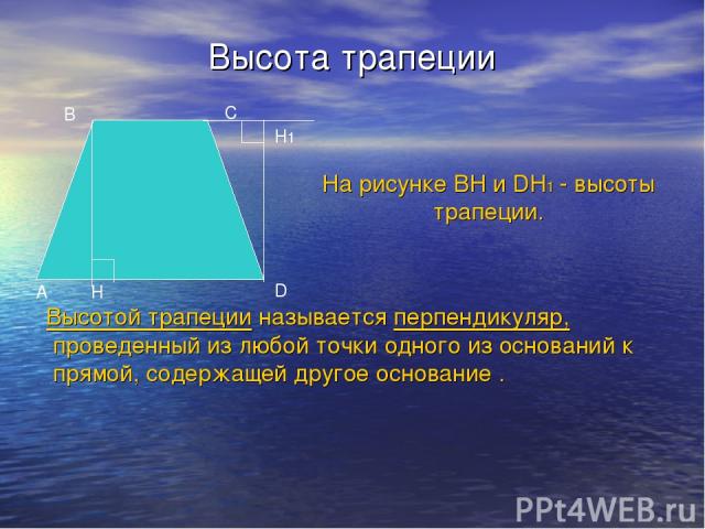 Высота трапеции Высотой трапеции называется перпендикуляр, проведенный из любой точки одного из оснований к прямой, содержащей другое основание . A B С D H H1 На рисунке BH и DH1 - высоты трапеции.