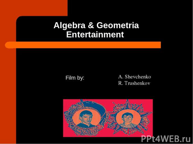 Algebra & Geometria Entertainment Film by: A. Shevchenko R. Trushenkov