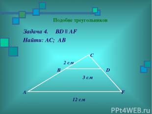 Подобие треугольников Задача 4. BD || AF Найти: АC; АВ C 2 см B D 3 см A F 12 см