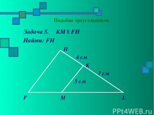 Подобие треугольников Задача 5. KM || FH Найти: FH H 4 см K 7 см 5 см F M L