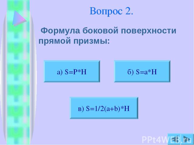 Вопрос 2. Формула боковой поверхности прямой призмы: б) S=a*H в) S=1/2(a+b)*H а) S=P*H