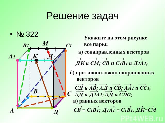 Решение задач № 322 А В С Д А1 В1 С1 Д1 М К Укажите на этом рисунке все пары: а) сонаправленных векторов б) противоположно направленных векторов в) равных векторов