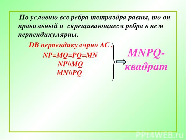 По условию все ребра тетраэдра равны, то он правильный и скрещивающиеся ребра в нем перпендикулярны. DB перпендикулярно АС . NP=MQ=PQ=MN NP\\MQ MN\\PQ MNPQ- квадрат