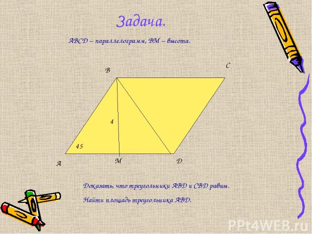 Задача. A B C D 45 Доказать, что треугольники ABD и CBD равны. Найти площадь треугольника ABD. ABCD – параллелограмм, ВМ – высота. М 4