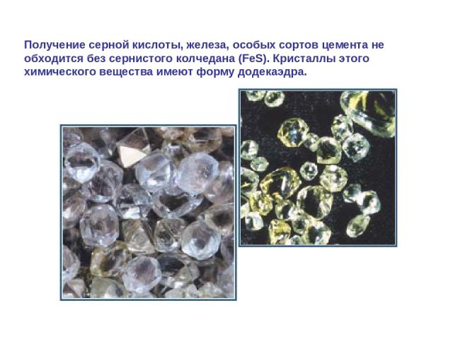 Получение серной кислоты, железа, особых сортов цемента не обходится без сернистого колчедана (FeS). Кристаллы этого химического вещества имеют форму додекаэдра.