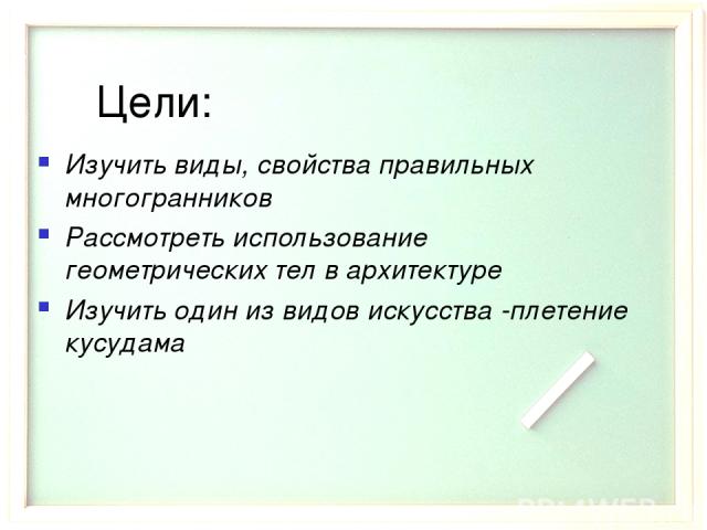 Цели: Изучить виды, свойства правильных многогранников Рассмотреть использование геометрических тел в архитектуре Изучить один из видов искусства -плетение кусудама