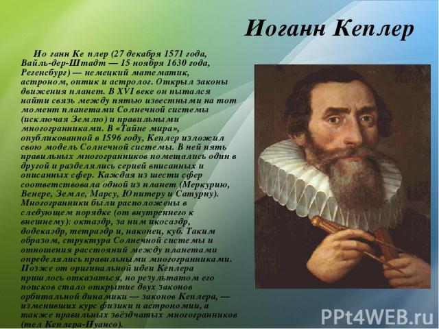 Иоганн Кеплер Ио ганн Ке плер (27 декабря 1571 года, Вайль-дер-Штадт — 15 ноября 1630 года, Регенсбург) — немецкий математик, астроном, оптик и астролог. Открыл законы движения планет. В XVI веке он пытался найти связь между пятью известными на тот …