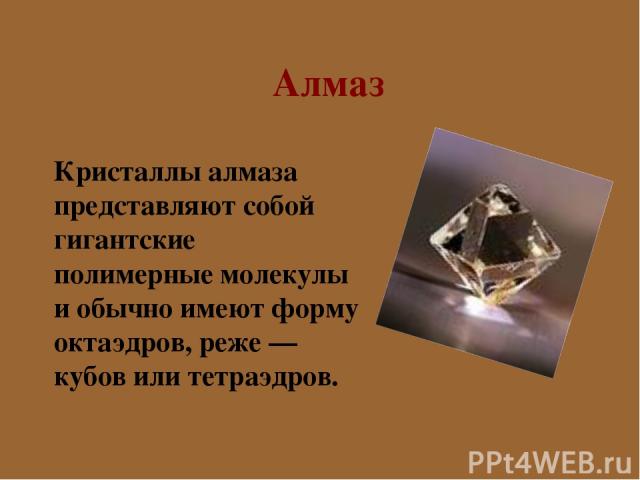 Кристаллы алмаза представляют собой гигантские полимерные молекулы и обычно имеют форму октаэдров, реже — кубов или тетраэдров. Алмаз