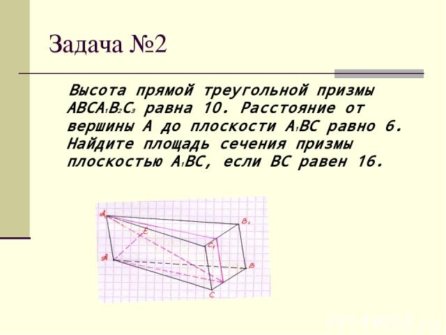 Задача №2 Высота прямой треугольной призмы ABCA1B2C3 равна 10. Расстояние от вершины A до плоскости A1BC равно 6. Найдите площадь сечения призмы плоскостью A1BC, если BC равен 16.