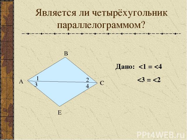 Является ли четырёхугольник параллелограммом? А В С Е 1 2 3 4 Дано: