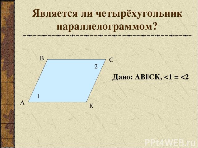Является ли четырёхугольник параллелограммом? А В С К 1 2 Дано: АВ||СК,