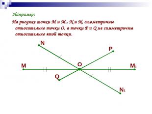 Например: На рисунке точки М и М1, N и N1 симметричны относительно точки О, а то