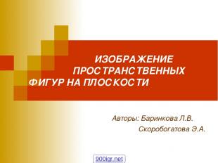 ИЗОБРАЖЕНИЕ ПРОСТРАНСТВЕННЫХ ФИГУР НА ПЛОСКОСТИ Авторы: Баринкова Л.В. Скоробога