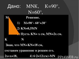 Дано:⊿ МNК, ∠К=90°, ∠N=60°, MN+KN=18см Найти: KN, MN M Решение. 1) ∠M=90°- 60°=3