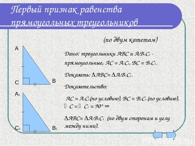 Первый признак равенства прямоугольных треугольников А С В А1 С1 В1 Дано: треугольники АВС и А1В1С1 - прямоугольные, АС = А1С1, ВС = В1С1. Доказать: АВС= А1В1С1. Доказательство: АС = А1С1(по условию), ВС = В1С1 (по условию), С = С1 = 90° АВС= А1В1С1…