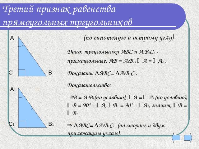 Третий признак равенства прямоугольных треугольников Дано: треугольники АВС и А1В1С1 - прямоугольные, АВ = А1В1, А = А1 . Доказать: АВС= А1В1С1. Доказательство: АВ = А1В1(по условию), А = А1 (по условию); В = 90° - А, В1 = 90° - А1, значит, В = В1 А…