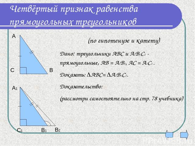 Четвёртый признак равенства прямоугольных треугольников Дано: треугольники АВС и А1В1С1 - прямоугольные, АВ = А1В1, АС = А1С1 . Доказать: АВС= А1В1С1. Доказательство: (рассмотри самостоятельно на стр. 78 учебника) (по гипотенузе и катету) В2 А С В А…