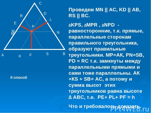 A C B P E F L Проведем MN || AC, KD || AB, RS || BC. ∆KPS, ∆MPR , ∆NPD - равносторонние, т.к. прямые, параллельные сторонам правильного треугольника, образуют правильные треугольники. МР=АК, PN=SB, PD = RC т.к. замкнуты между параллельными прямыми и…