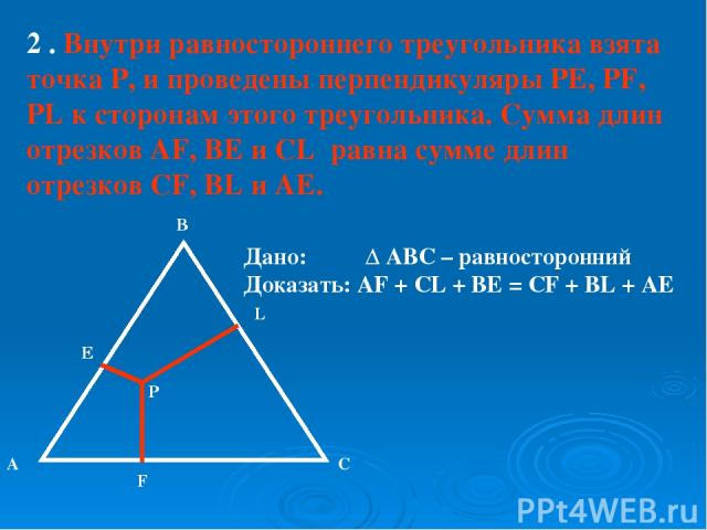 2 . Внутри равностороннего треугольника взята точка Р, и проведены перпендикуляры PE, PF, PL к сторонам этого треугольника. Сумма длин отрезков AF, BE и CL равна сумме длин отрезков CF, BL и AE. А В С Е L F P Дано: ∆ АВС – равносторонний Доказать: A…