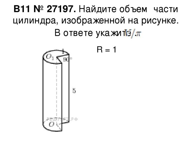 B11 № 27197. Найдите объем  части цилиндра, изображенной на рисунке. В ответе укажите . R = 1