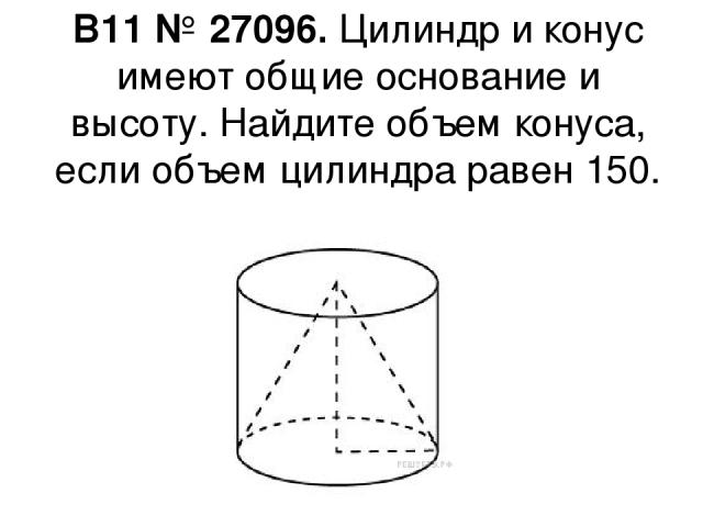 B11 № 27096. Цилиндр и конус имеют общие основание и высоту. Найдите объем конуса, если объем цилиндра равен 150.