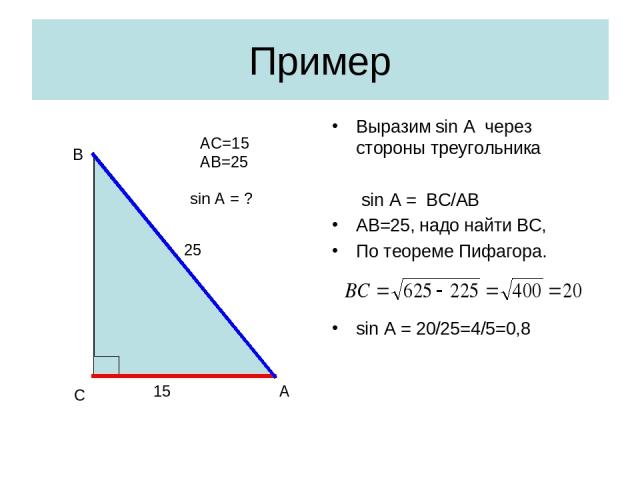 Пример Выразим sin A через стороны треугольника sin A = BC/AB AB=25, надо найти ВС, По теореме Пифагора. sin A = 20/25=4/5=0,8 С А В 15 25 sin A = ? AC=15 AB=25