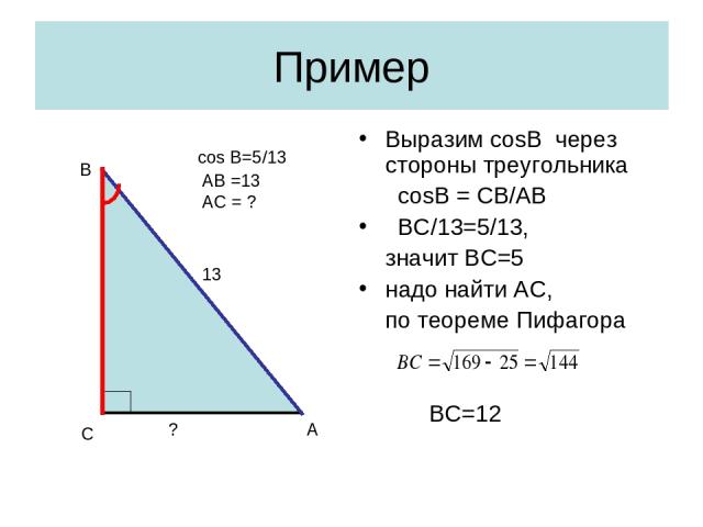 Пример Выразим cosB через стороны треугольника cosB = CB/AB BC/13=5/13, значит ВС=5 надо найти AС, по теореме Пифагора ВС=12 С А В ? 13 cos B=5/13 AB =13 AC = ?