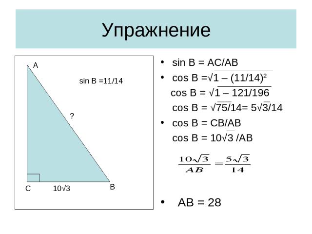 Упражнение sin B = AC/AB cos B =√1 – (11/14)2 cos B = √1 – 121/196 cos B = √75/14= 5√3/14 cos B = CB/AB cos B = 10√3 /AB AB = 28 С В А 10√3 ? sin B =11/14