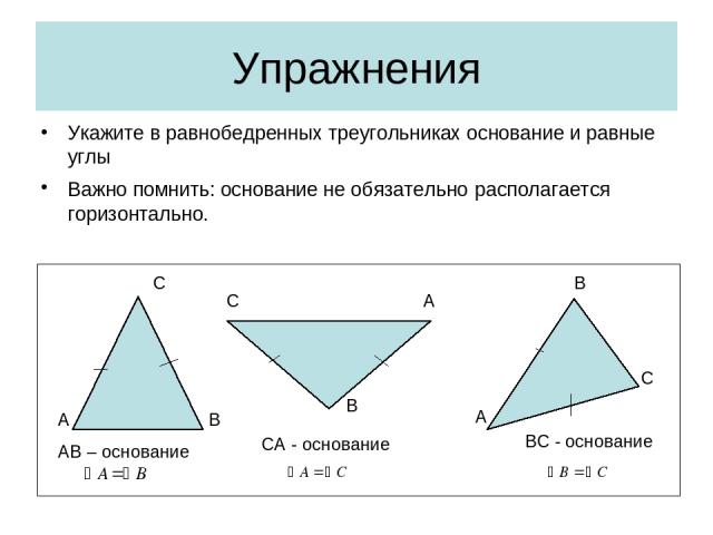 Упражнения Укажите в равнобедренных треугольниках основание и равные углы Важно помнить: основание не обязательно располагается горизонтально. A B C C A B A B C AB – основание