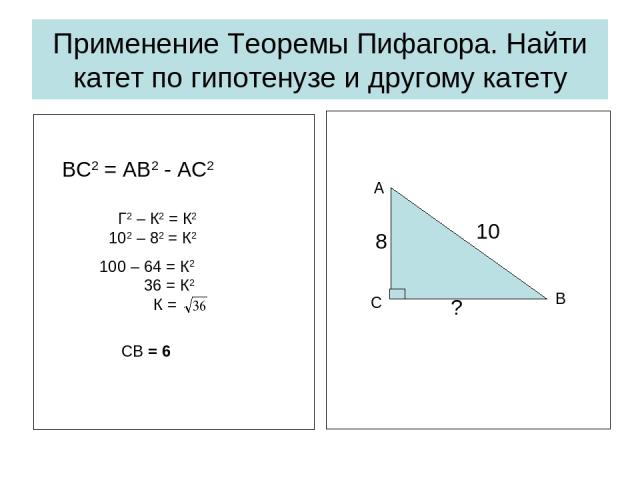 Применение Теоремы Пифагора. Найти катет по гипотенузе и другому катету ВС2 = АВ2 - АС2 Г2 – К2 = К2 102 – 82 = К2 100 – 64 = К2 36 = К2 К = СВ = 6