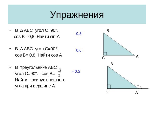 Упражнения В ∆ АВС угол С=90°, cos В= 0,8. Найти sin A В ∆ АВС угол С=90°. cos В= 0,8. Найти cos A В треугольнике АВС угол С=90°. cos B= Найти косинус внешнего угла при вершине А С А В 0,8 0,6 С А В - 0,5