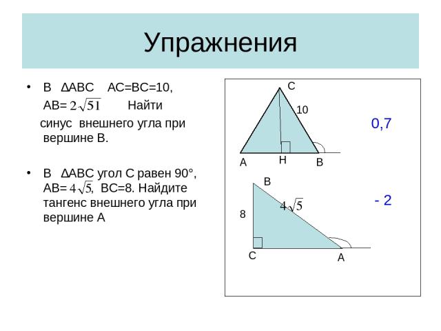 Упражнения В ∆АВС АС=ВС=10, АВ= Найти синус внешнего угла при вершине В. В ∆АВС угол С равен 90°, АВ= , ВС=8. Найдите тангенс внешнего угла при вершине А С A B 8 - 2 С А В Н 0,7 10