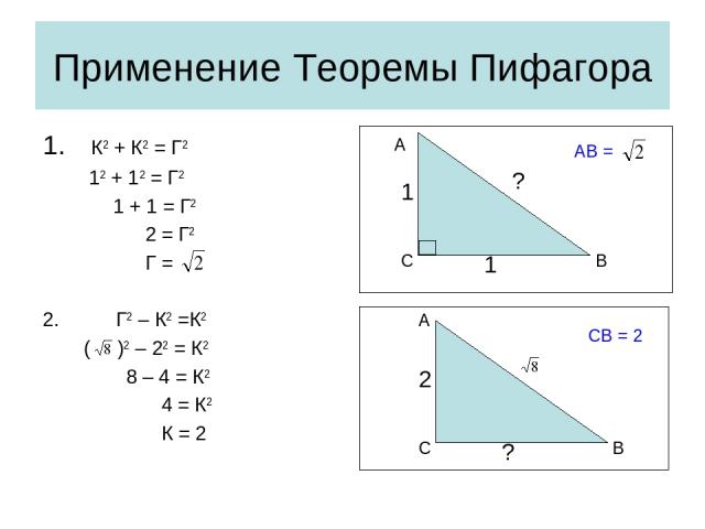 Применение Теоремы Пифагора К2 + К2 = Г2 12 + 12 = Г2 1 + 1 = Г2 2 = Г2 Г = Г2 – К2 =К2 ( )2 – 22 = К2 8 – 4 = К2 4 = К2 К = 2 С В А С В А АВ = СВ = 2