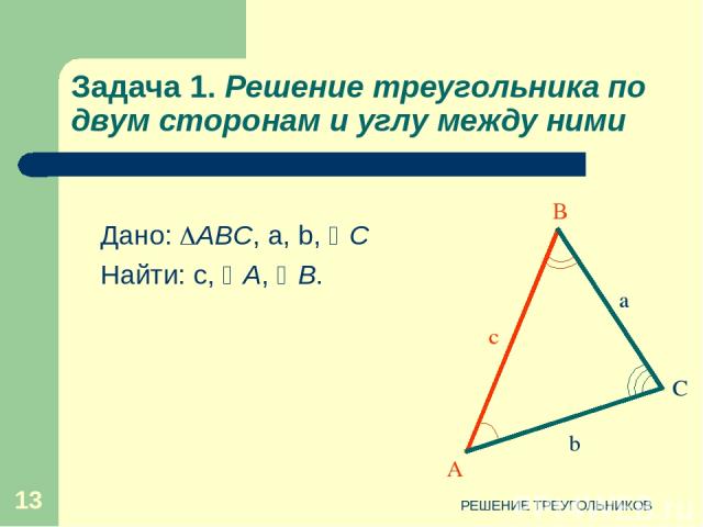 РЕШЕНИЕ ТРЕУГОЛЬНИКОВ * Задача 1. Решение треугольника по двум сторонам и углу между ними Дано: АВС, а, b, C Найти: с, А, В. А С c b a В РЕШЕНИЕ ТРЕУГОЛЬНИКОВ