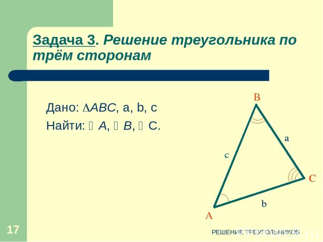 РЕШЕНИЕ ТРЕУГОЛЬНИКОВ * Задача 3. Решение треугольника по трём сторонам Дано: АВС, a, b, c Найти: А, В, С. А В С c b a РЕШЕНИЕ ТРЕУГОЛЬНИКОВ