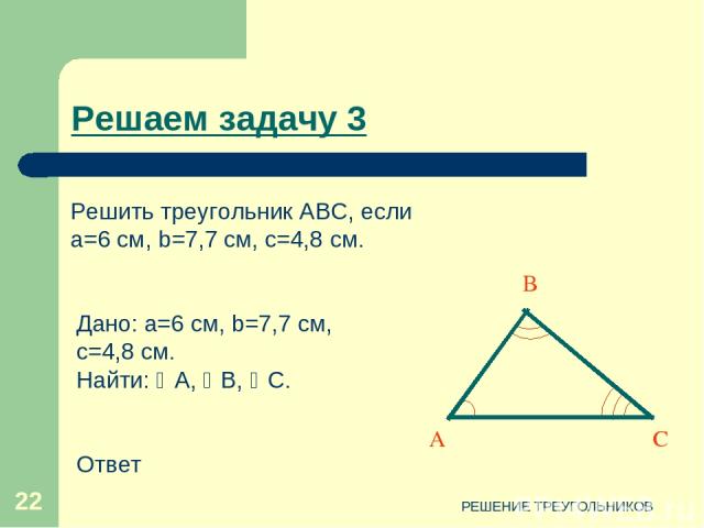 РЕШЕНИЕ ТРЕУГОЛЬНИКОВ * Дано: a=6 см, b=7,7 см, c=4,8 см. Найти: А, B, C. Ответ Решаем задачу 3 Решить треугольник АВС, если a=6 см, b=7,7 см, c=4,8 см. C А В РЕШЕНИЕ ТРЕУГОЛЬНИКОВ